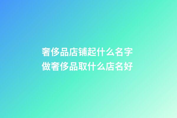 奢侈品店铺起什么名字 做奢侈品取什么店名好-第1张-店铺起名-玄机派